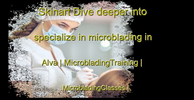 Skinart Dive deeper into specialize in microblading in Alva | MicrobladingTraining | MicrobladingClasses | SkinartTraining-Sweden
